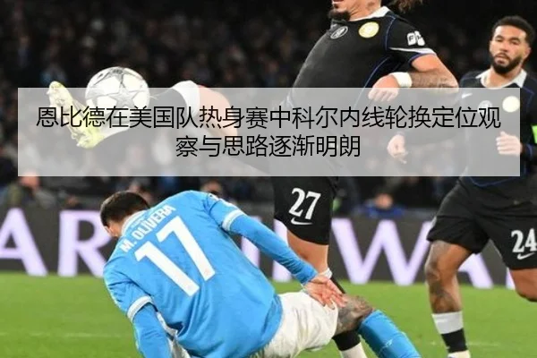 恩比德在美国队热身赛中科尔内线轮换定位观察与思路逐渐明朗