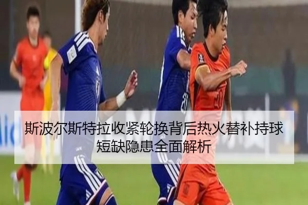 斯波尔斯特拉收紧轮换背后热火替补持球短缺隐患全面解析