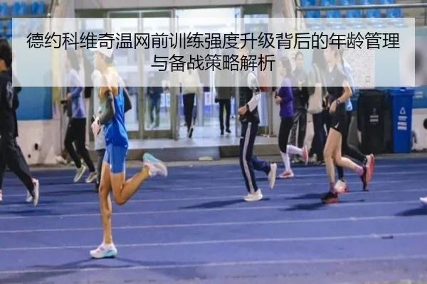 德约科维奇温网前训练强度升级背后的年龄管理与备战策略解析