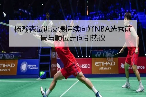 杨瀚森试训反馈持续向好NBA选秀前景与顺位走向引热议