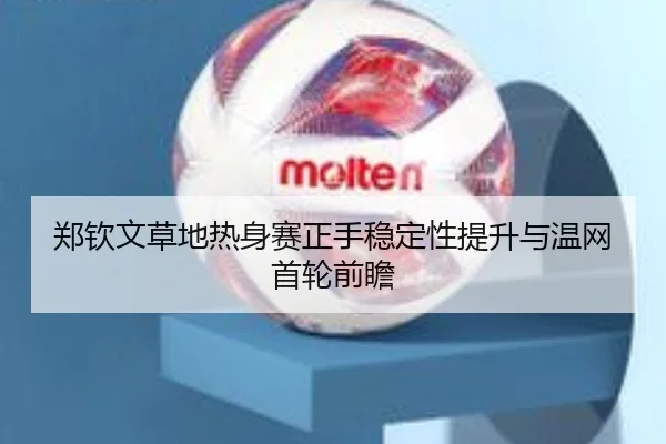 郑钦文草地热身赛正手稳定性提升与温网首轮前瞻